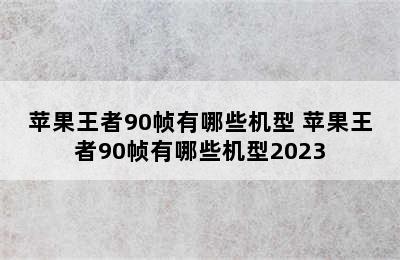 苹果王者90帧有哪些机型 苹果王者90帧有哪些机型2023